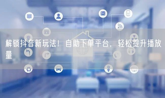 解锁抖音新玩法！自助下单平台，轻松提升播放量