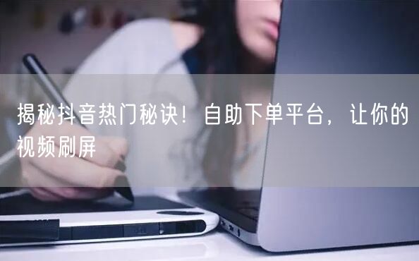 揭秘抖音热门秘诀！自助下单平台，让你的视频刷屏