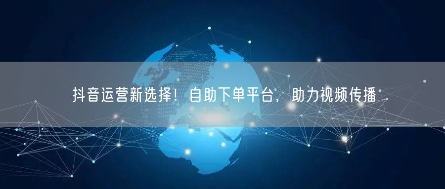 抖音运营新选择！自助下单平台，助力视频传播