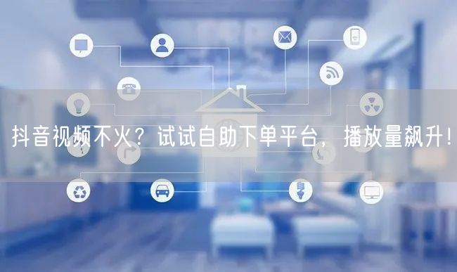 抖音视频不火？试试自助下单平台，播放量飙升！