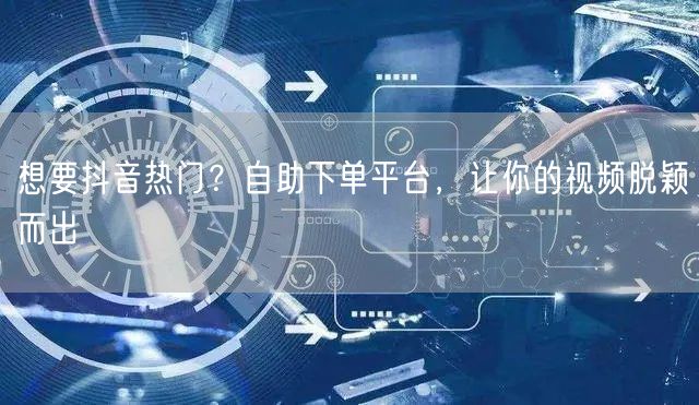 想要抖音热门？自助下单平台，让你的视频脱颖而出