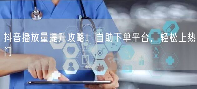 抖音播放量提升攻略！自助下单平台，轻松上热门