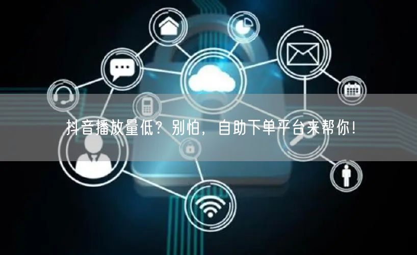 抖音播放量低？别怕，自助下单平台来帮你！