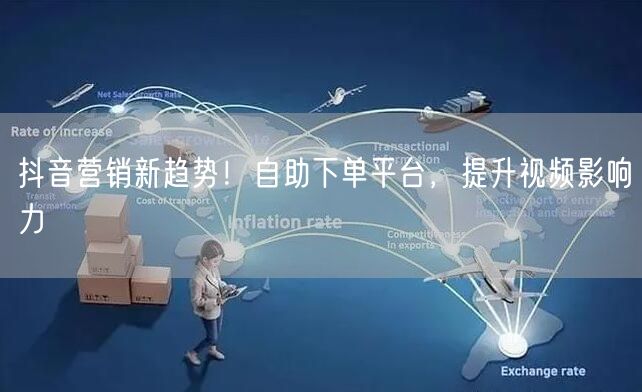 抖音营销新趋势！自助下单平台，提升视频影响力