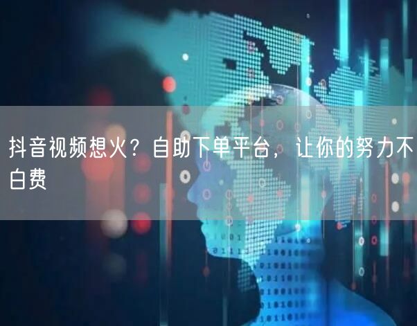 抖音视频想火？自助下单平台，让你的努力不白费