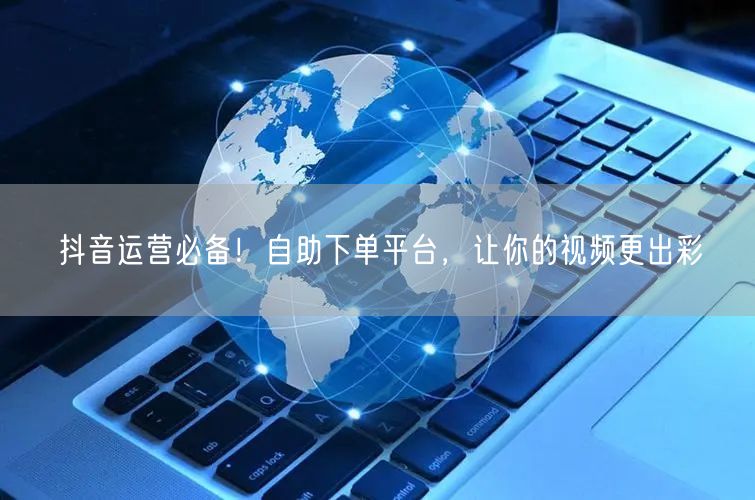 抖音运营必备！自助下单平台，让你的视频更出彩