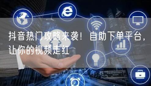抖音热门攻略来袭！自助下单平台，让你的视频走红