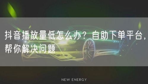 抖音播放量低怎么办？自助下单平台，帮你解决问题