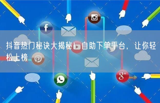 抖音热门秘诀大揭秘！自助下单平台，让你轻松上榜