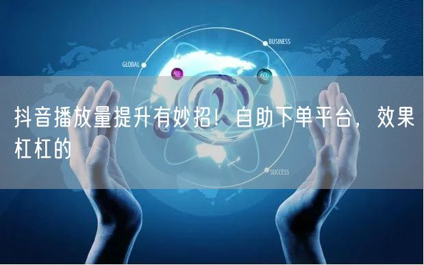 抖音播放量提升有妙招！自助下单平台，效果杠杠的