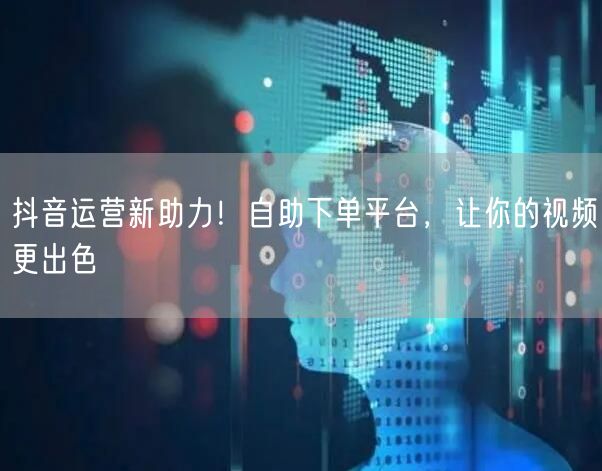 抖音运营新助力！自助下单平台，让你的视频更出色