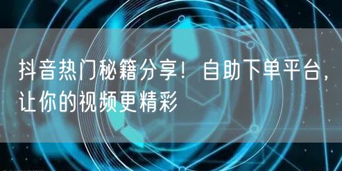 抖音热门秘籍分享！自助下单平台，让你的视频更精彩