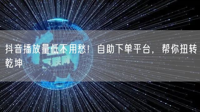 抖音播放量低不用愁！自助下单平台，帮你扭转乾坤