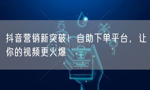 抖音营销新突破！自助下单平台，让你的视频更火爆