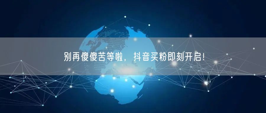 别再傻傻苦等啦，抖音买粉即刻开启！