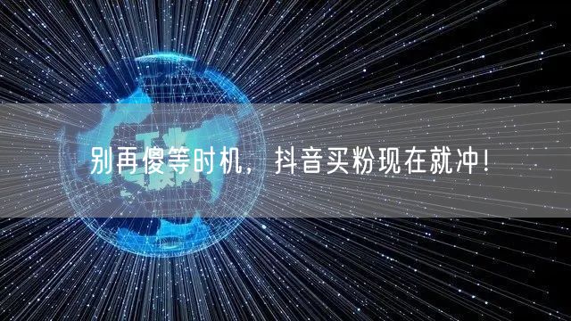 别再傻等时机，抖音买粉现在就冲！