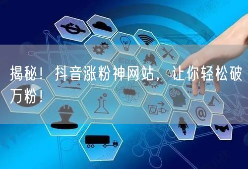 揭秘！抖音涨粉神网站，让你轻松破万粉！