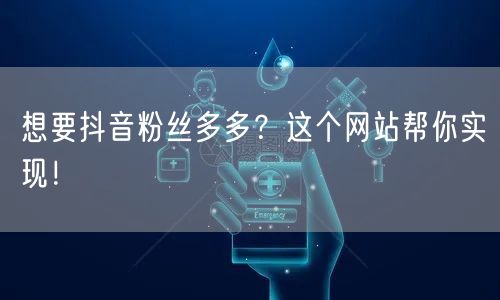 想要抖音粉丝多多？这个网站帮你实现！