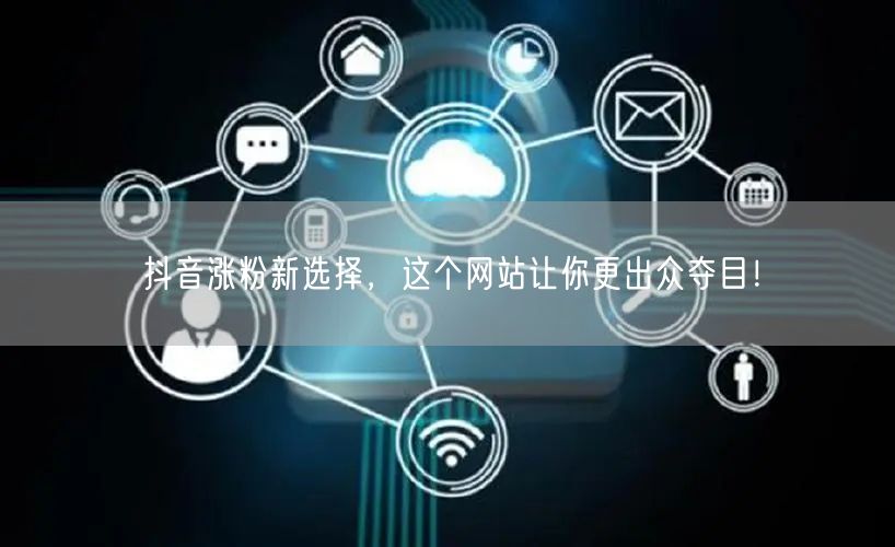 抖音涨粉新选择，这个网站让你更出众夺目！