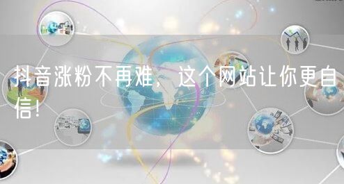 抖音涨粉不再难，这个网站让你更自信！