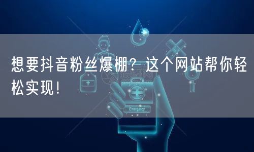想要抖音粉丝爆棚？这个网站帮你轻松实现！