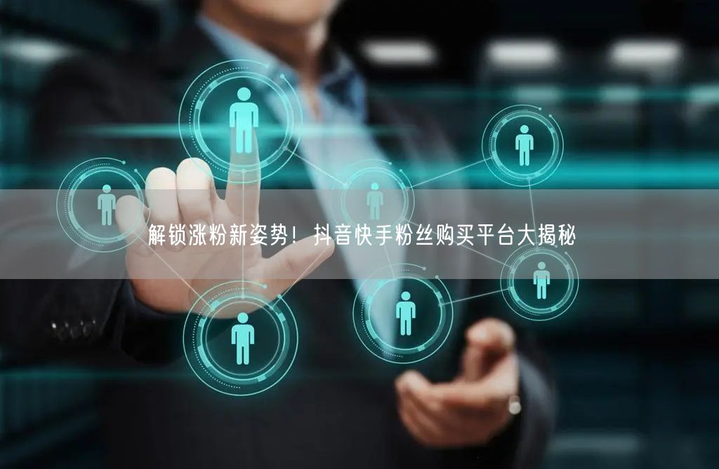 解锁涨粉新姿势！抖音快手粉丝购买平台大揭秘