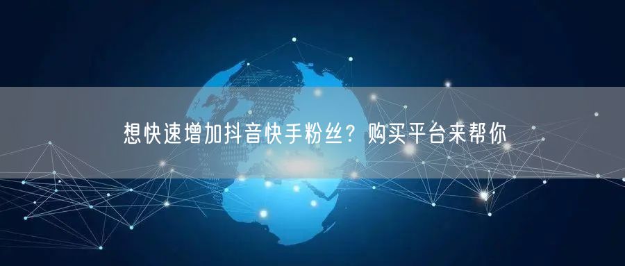 想快速增加抖音快手粉丝？购买平台来帮你