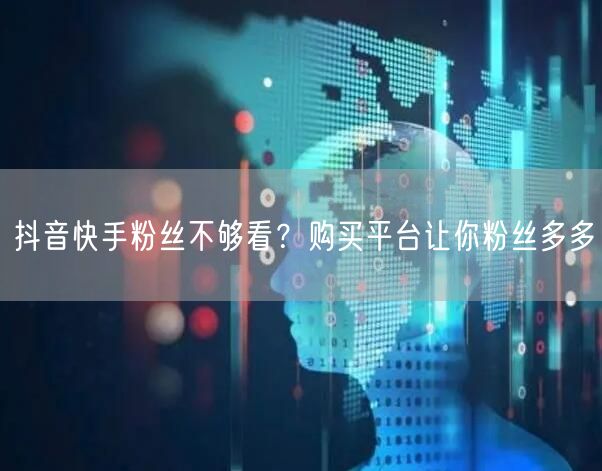 抖音快手粉丝不够看？购买平台让你粉丝多多