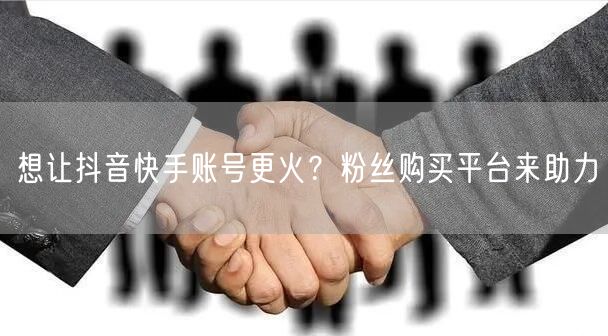 想让抖音快手账号更火？粉丝购买平台来助力