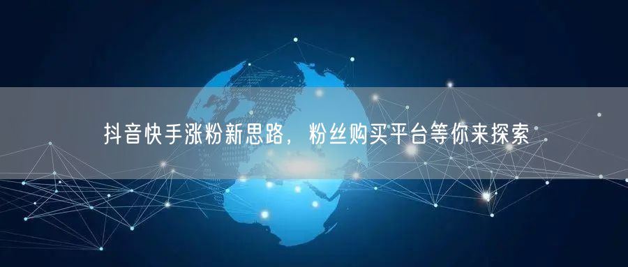 抖音快手涨粉新思路，粉丝购买平台等你来探索