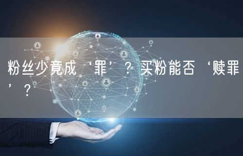 粉丝少竟成‘罪’？买粉能否‘赎罪’？