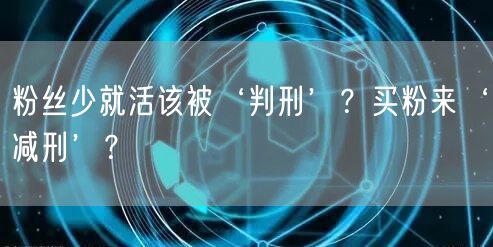 粉丝少就活该被‘判刑’？买粉来‘减刑’？