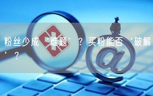粉丝少成‘难题’？买粉能否‘破解’？