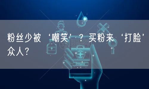 粉丝少被‘嘲笑’？买粉来‘打脸’众人？