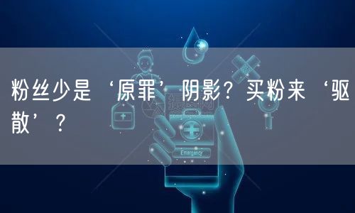 粉丝少是‘原罪’阴影？买粉来‘驱散’？