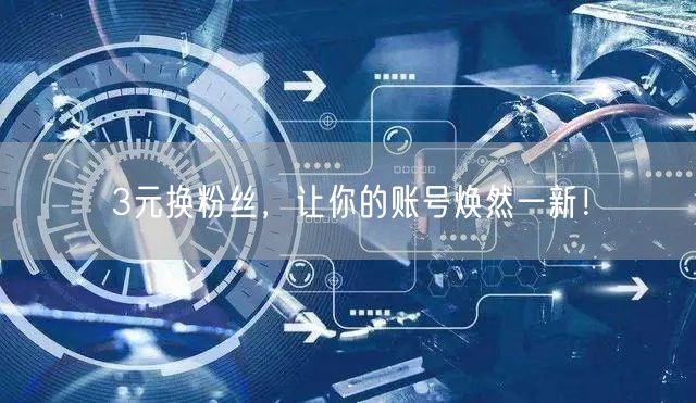 3元换粉丝，让你的账号焕然一新！
