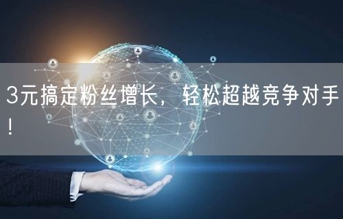 3元搞定粉丝增长，轻松超越竞争对手！