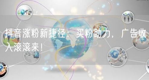 抖音涨粉新捷径：买粉助力，广告收入滚滚来！