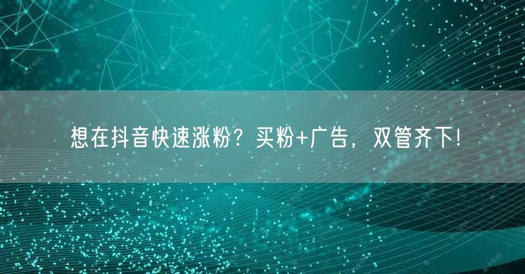 想在抖音快速涨粉？买粉+广告，双管齐下！