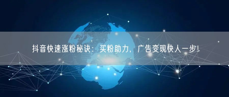 抖音快速涨粉秘诀：买粉助力，广告变现快人一步！