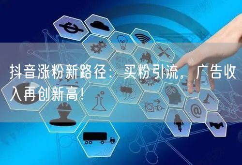 抖音涨粉新路径：买粉引流，广告收入再创新高！