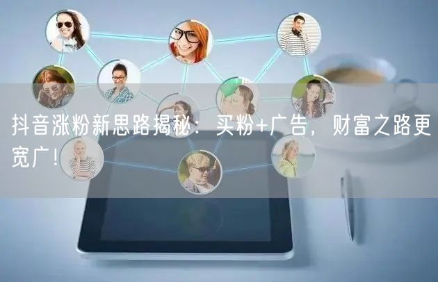 抖音涨粉新思路揭秘：买粉+广告，财富之路更宽广！