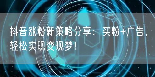 抖音涨粉新策略分享：买粉+广告，轻松实现变现梦！