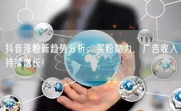 抖音涨粉新趋势分析：买粉助力，广告收入持续增长！