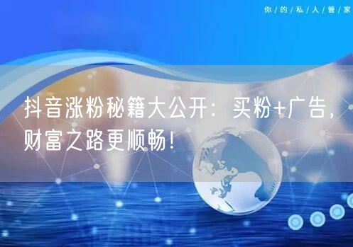 抖音涨粉秘籍大公开：买粉+广告，财富之路更顺畅！