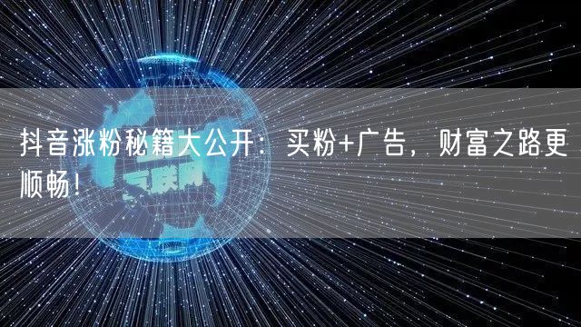 抖音涨粉秘籍大公开：买粉+广告，财富之路更顺畅！