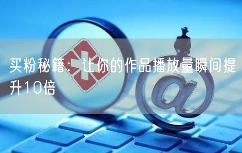 买粉秘籍：让你的作品播放量瞬间提升10倍