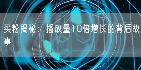 买粉揭秘：播放量10倍增长的背后故事