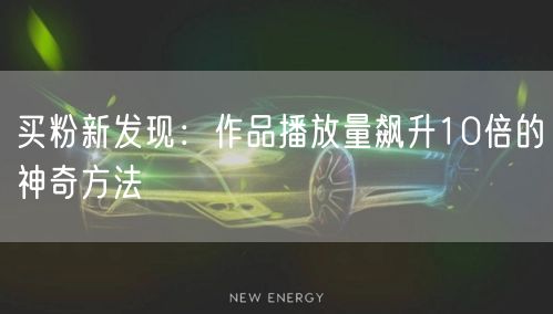 买粉新发现：作品播放量飙升10倍的神奇方法
