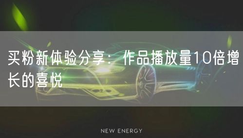 买粉新体验分享：作品播放量10倍增长的喜悦